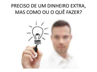 PRECISO DE UM DINHEIRO EXTRA,
MAS COMO OU O QUÊ FAZER?
 