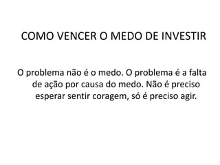 COMO VENCER O MEDO DE INVESTIR
O problema não é o medo. O problema é a falta
de ação por causa do medo. Não é preciso
esperar sentir coragem, só é preciso agir.
 