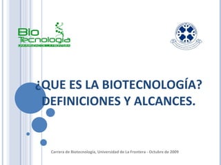 ¿QUE ES LA BIOTECNOLOGÍA?  DEFINICIONES Y ALCANCES.  Carrera de Biotecnología, Universidad de La Frontera - Octubre de 2009   