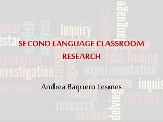 SECOND LANGUAGE CLASSROOM 
RESEARCH 
Andrea Baquero Lesmes 
 
