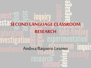 SECOND LANGUAGE CLASSROOM 
RESEARCH 
Andrea Baquero Lesmes 
 