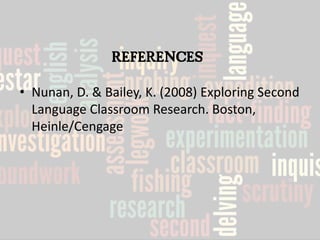 REFERENCES 
•Nunan, D. & Bailey, K. (2008) Exploring Second Language Classroom Research. Boston, Heinle/Cengage 
