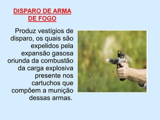 Produz vestígios de
disparo, os quais são
expelidos pela
expansão gasosa
oriunda da combustão
da carga explosiva
presente nos
cartuchos que
compõem a munição
dessas armas.
 