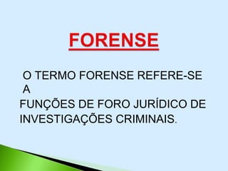 O TERMO FORENSE REFERE-SE
A
FUNÇÕES DE FORO JURÍDICO DE
INVESTIGAÇÕES CRIMINAIS.
 