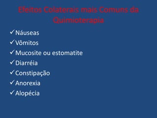 Efeitos Colaterais mais Comuns da
Quimioterapia
Náuseas
Vômitos
Mucosite ou estomatite
Diarréia
Constipação
Anorexia
Alopécia
 
