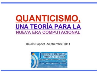 QUANTICISMO, UNA TEORÍA PARA LA NUEVA ERA COMPUTACIONAL Dolors Capdet -Septiembre 2011 