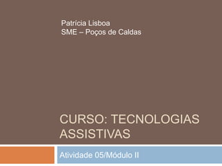 CURSO: TECNOLOGIAS ASSISTIVAS Atividade 05/Módulo II Patrícia Lisboa SME – Poços de Caldas 