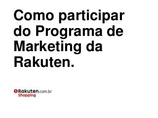 Como participar
do Programa de
Marketing da
Rakuten.
 