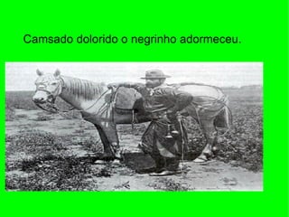 Camsado dolorido o negrinho adormeceu. 