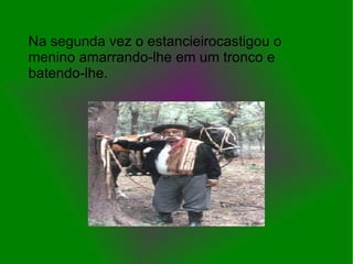 Na segunda vez o estancieirocastigou o menino amarrando-lhe em um tronco e batendo-lhe. 