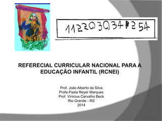 REFERECIAL CURRICULAR NACIONAL PARA A
EDUCAÇÃO INFANTIL (RCNEI)
Prof. João Alberto da Silva
Profa.Paola Reyer Marques
Prof. Vinicius Carvalho Beck
Rio Grande - RS
2014
 