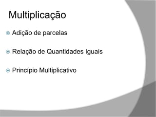 Multiplicação
,,
 Adição de parcelas
 Relação de Quantidades Iguais
 Princípio Multiplicativo
 