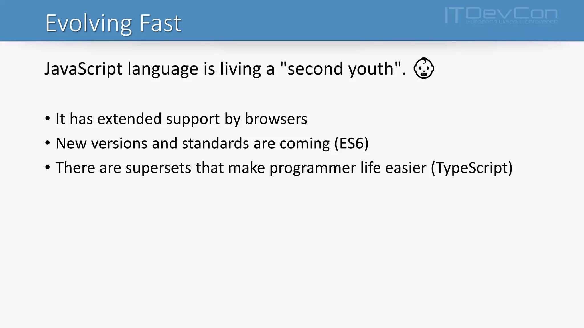 Evolving Fast
JavaScript language is living a "second youth". 👶
• It has extended support by browsers
• New versions and standards are coming (ES6)
• There are supersets that make programmer life easier (TypeScript)
 