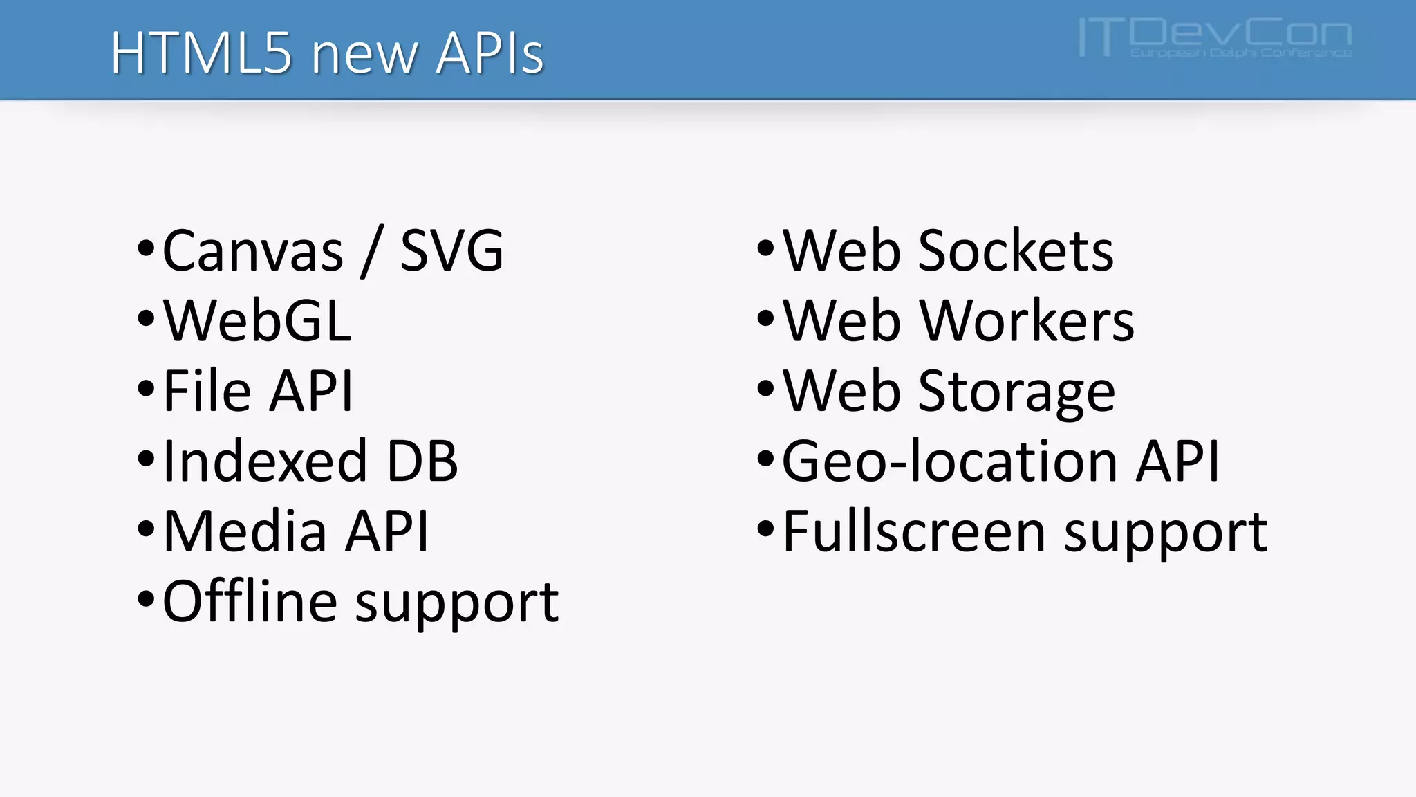 HTML5 new APIs
•Canvas / SVG
•WebGL
•File API
•Indexed DB
•Media API
•Offline support
•Web Sockets
•Web Workers
•Web Storage
•Geo-location API
•Fullscreen support
 