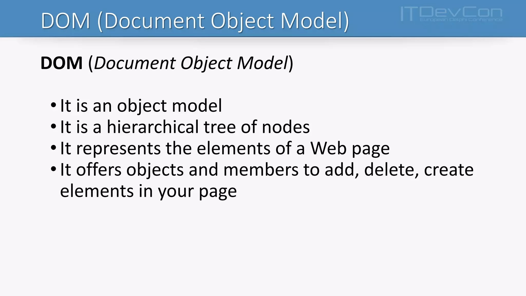 DOM (Document Object Model)
DOM (Document Object Model)
• It is an object model
• It is a hierarchical tree of nodes
• It represents the elements of a Web page
• It offers objects and members to add, delete, create
elements in your page
 