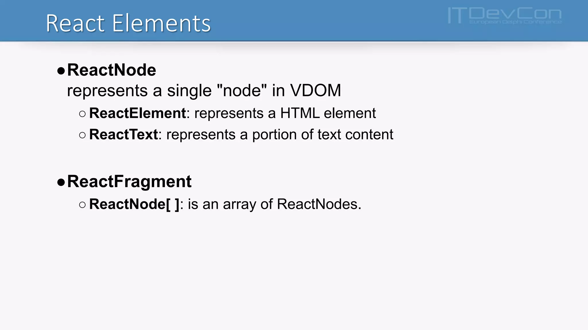 React Elements
●ReactNode
represents a single "node" in VDOM
○ReactElement: represents a HTML element
○ReactText: represents a portion of text content
●ReactFragment
○ReactNode[ ]: is an array of ReactNodes.
 