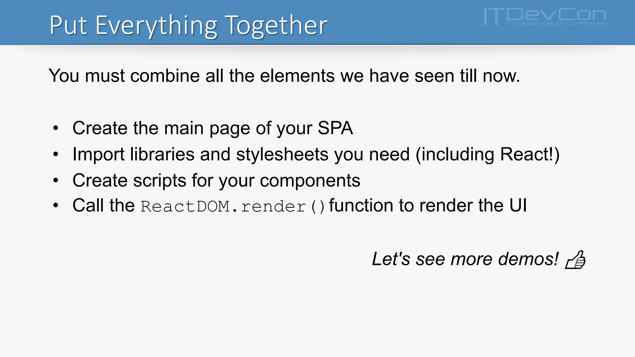 Put Everything Together
You must combine all the elements we have seen till now.
• Create the main page of your SPA
• Import libraries and stylesheets you need (including React!)
• Create scripts for your components
• Call the ReactDOM.render()function to render the UI
Let's see more demos! 👍
 