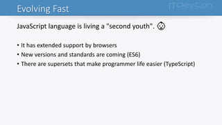 Evolving Fast
JavaScript language is living a "second youth". 👶
• It has extended support by browsers
• New versions and standards are coming (ES6)
• There are supersets that make programmer life easier (TypeScript)
 