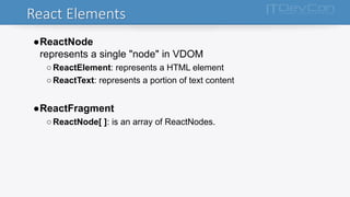 React Elements
●ReactNode
represents a single "node" in VDOM
○ReactElement: represents a HTML element
○ReactText: represents a portion of text content
●ReactFragment
○ReactNode[ ]: is an array of ReactNodes.
 