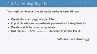 Put Everything Together
You must combine all the elements we have seen till now.
• Create the main page of your SPA
• Import libraries and stylesheets you need (including React!)
• Create scripts for your components
• Call the ReactDOM.render()function to render the UI
Let's see more demos! 👍
 
