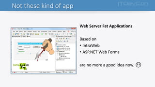 Not these kind of app
Web Server Fat Applications
Based on
• IntraWeb
• ASP.NET Web Forms
are no more a good idea now. 😉
 