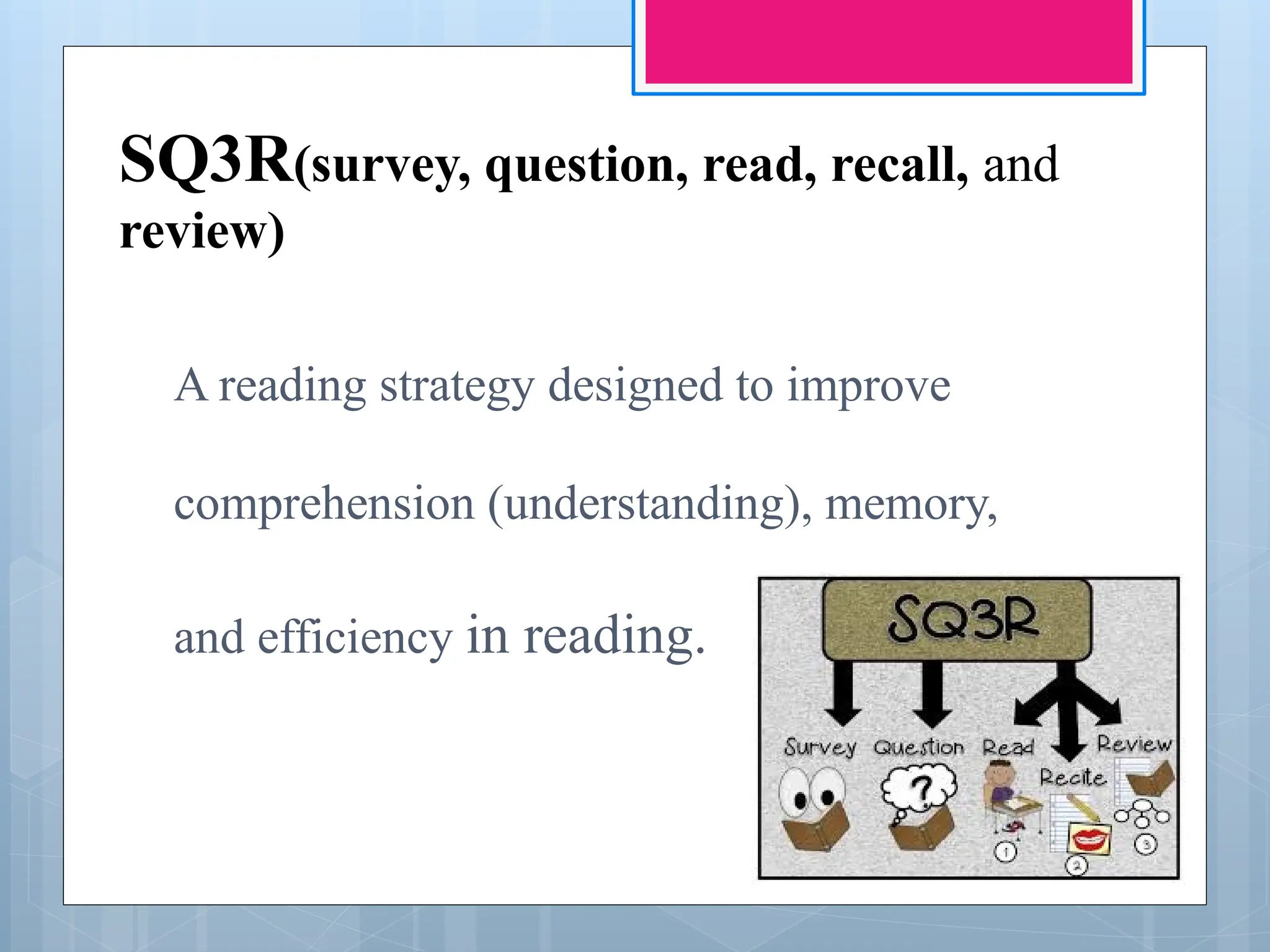SQ3R(survey, question, read, recall, and
review)
A reading strategy designed to improve
comprehension (understanding), memory,
and efficiency in reading.
 