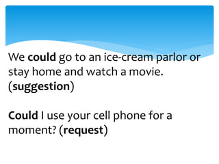 We could go to an ice-cream parlor or 
stay home and watch a movie. 
(suggestion) 
Could I use your cell phone for a 
moment? (request) 
 