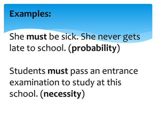 Examples: 
She must be sick. She never gets 
late to school. (probability) 
Students must pass an entrance 
examination to study at this 
school. (necessity) 
 