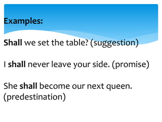 Examples: 
Shall we set the table? (suggestion) 
I shall never leave your side. (promise) 
She shall become our next queen. 
(predestination) 
 