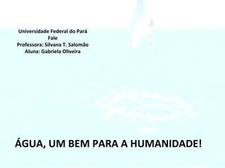 ÁGUA, UM BEM PARA A HUMANIDADE! Universidade Federal do Pará Fale Professora: Silvana T. Salomão Aluna: Gabriela Oliveira 