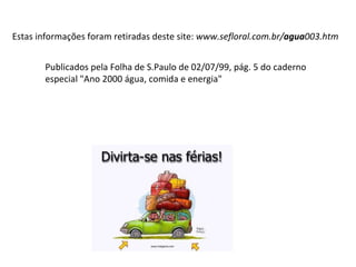 Publicados pela Folha de S.Paulo de 02/07/99, pág. 5 do caderno especial "Ano 2000 água, comida e energia" Estas informações foram retiradas deste site:  www.sefloral.com.br/ agua 003.htm  