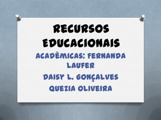 Recursos
 Educacionais
Acadêmicas: Fernanda
        Laufer
  Daisy L. Gonçalves
   Quezia Oliveira
 
