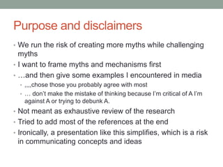 Purpose and disclaimers
• We run the risk of creating more myths while challenging
myths
• I want to frame myths and mecha...