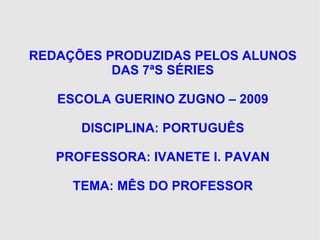 REDAÇÕES PRODUZIDAS PELOS ALUNOS DAS 7ªS SÉRIES ESCOLA GUERINO ZUGNO – 2009 DISCIPLINA: PORTUGUÊS PROFESSORA: IVANETE I. PAVAN TEMA: MÊS DO PROFESSOR 