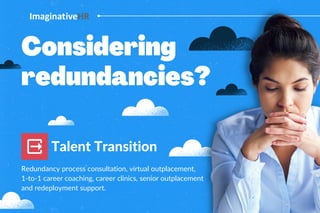 Considering
redundancies?
Talent Transition
Redundancy process consultation, virtual outplacement,
1-to-1 career coaching, career clinics, senior outplacement
and redeployment support.
 