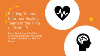Building Trauma
Informed Healing
Teams in the Time
of Covid-19
Preventing Burnout, Building
Resilience and Supporting Vitality
in Reentry Leaders and Reentry
Teams
 