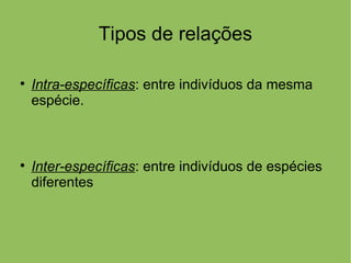 Tipos de relações


    Intra-específicas: entre indivíduos da mesma
    espécie.




    Inter-específicas: entre indivíduos de espécies
    diferentes
 