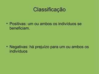 Classificação


    Positivas: um ou ambos os indivíduos se
    beneficiam.




    Negativas: há prejuízo para um ou ambos os
    indivíduos
 