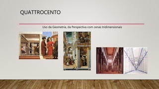 QUATTROCENTO
Uso da Geometria, da Perspectiva com cenas tridimensionais
 
