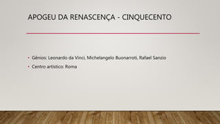 APOGEU DA RENASCENÇA - CINQUECENTO
• Gênios: Leonardo da Vinci, Michelangelo Buonarroti, Rafael Sanzio
• Centro artístico: Roma
 