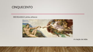 CINQUECENTO
MICHELAGELO: pintou afrescos
A criação de Adão
 