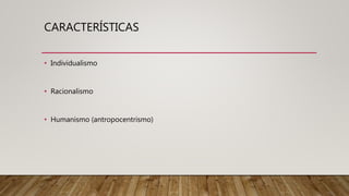 CARACTERÍSTICAS
• Individualismo
• Racionalismo
• Humanismo (antropocentrismo)
 