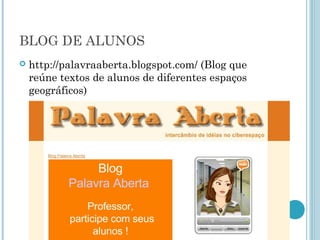 BLOG DE ALUNOS 
 http://palavraaberta.blogspot.com/ (Blog que 
reúne textos de alunos de diferentes espaços 
geográficos) 
 