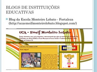 BLOGS DE INSTITUIÇÕES 
EDUCATIVAS 
 Blog da Escola Monteiro Lobato - Fortaleza 
(http://ucaemeifmonteirolobato.blogspot.com/) 
 