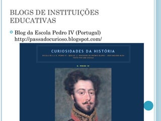 BLOGS DE INSTITUIÇÕES 
EDUCATIVAS 
 Blog da Escola Pedro IV (Portugal) 
http://passadocurioso.blogspot.com/ 
 