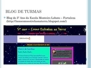 BLOG DE TURMAS 
 Blog do 5º Ano da Escola Monteiro Lobato – Fortaleza 
(http://5anocomoestrelasnaterra.blogspot.com/) 
 