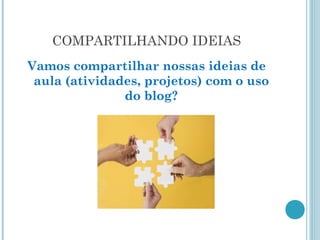 COMPARTILHANDO IDEIAS 
Vamos compartilhar nossas ideias de 
aula (atividades, projetos) com o uso 
do blog? 
 