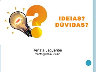 IDEIAS? 
DÚVIDAS? 
Renata Jaguaribe 
renata@virtual.ufc.br 

