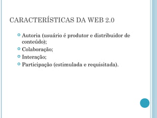 CARACTERÍSTICAS DA WEB 2.0 
 Autoria (usuário é produtor e distribuidor de 
conteúdo); 
 Colaboração; 
 Interação; 
 Participação (estimulada e requisitada). 
 