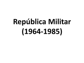 República Militar
(1964-1985)
 